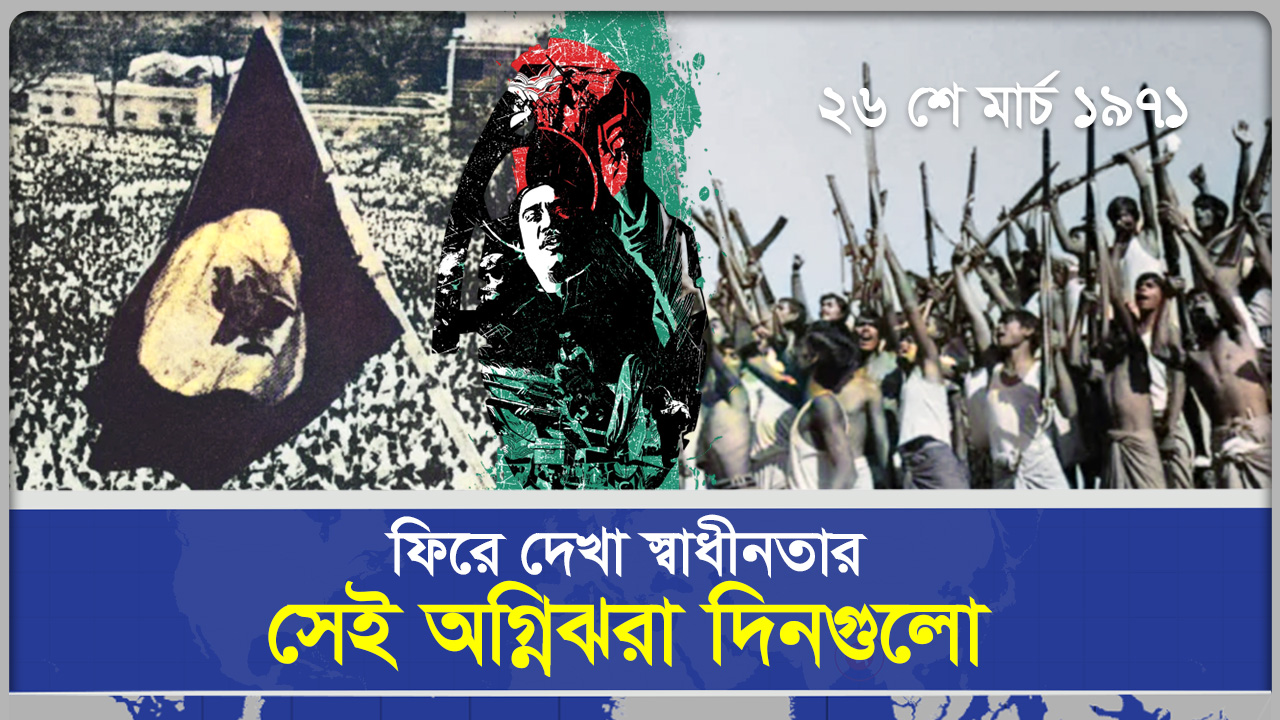 ফিরে দেখা স্বাধীনতার সেই অগ্নিঝরা দিনগুলো