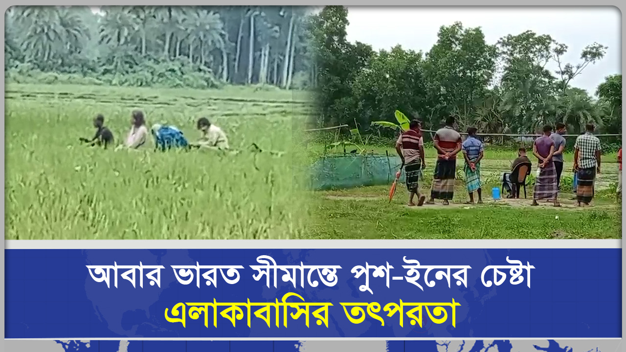  আবার ভারত সীমান্তে পুশ ইনের চেষ্টা, এলাকাবাসির তৎপরতা