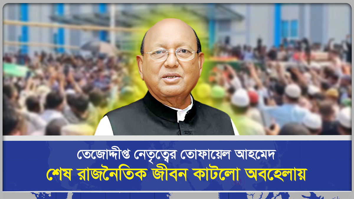 তে‌জোদ্দীপ্ত নেতৃ‌ত্বের তোফায়েল আহমেদ শেষ রাজ‌নৈ‌তিক জীব‌ন কাট‌লো অব‌হেলায়