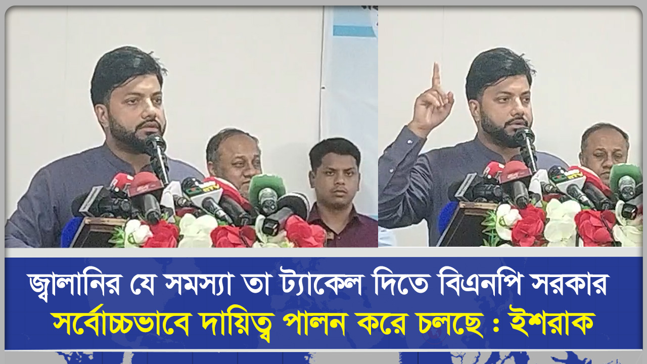 জ্বালানির যে সমস্যা তা ট্যাকেল দিতে বিএনপি সরকার সর্বোচ্চভাবে দায়িত্ব পালন করে চলছে : ইশরাক