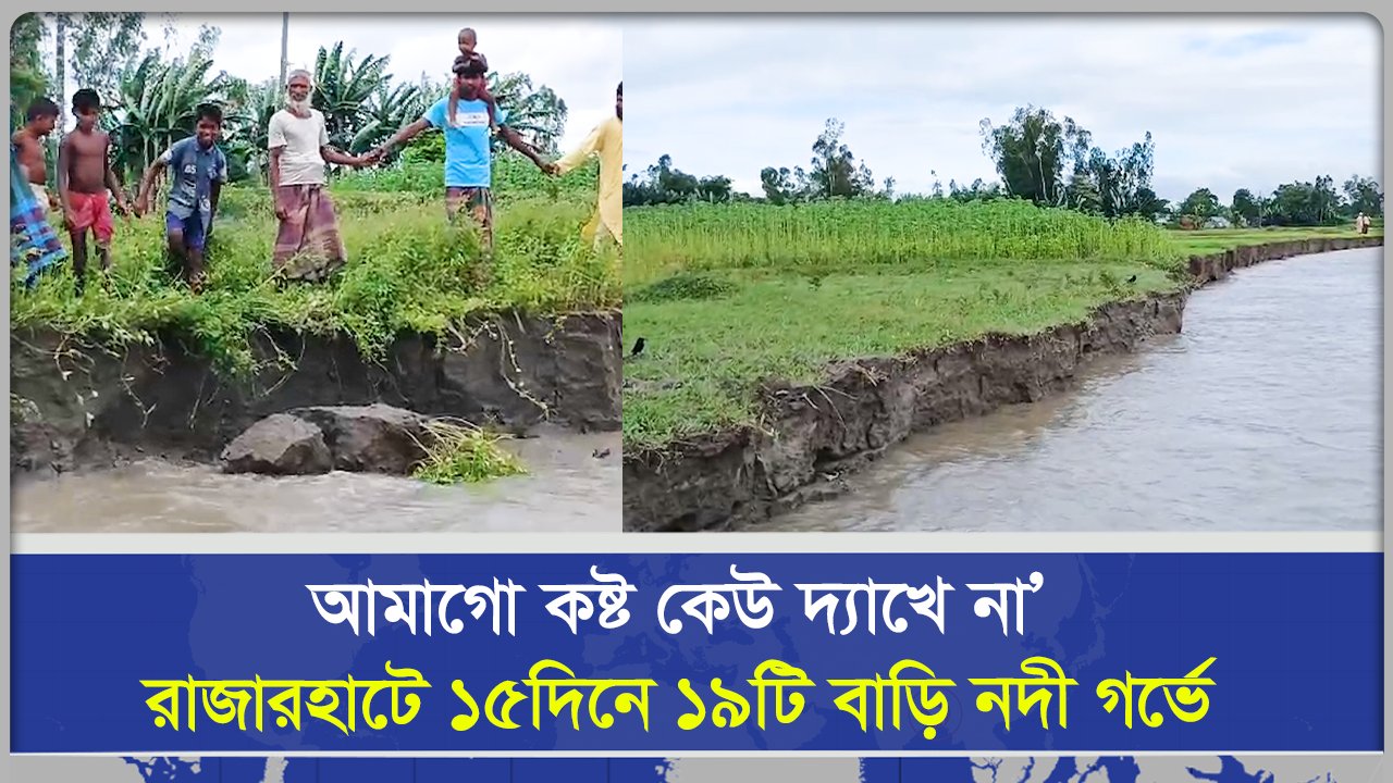 আমাগো কষ্ট কেউ দ্যাখে না’ রাজারহাটে ১৫দিনে ১৯টি বাড়ি নদী গর্ভে