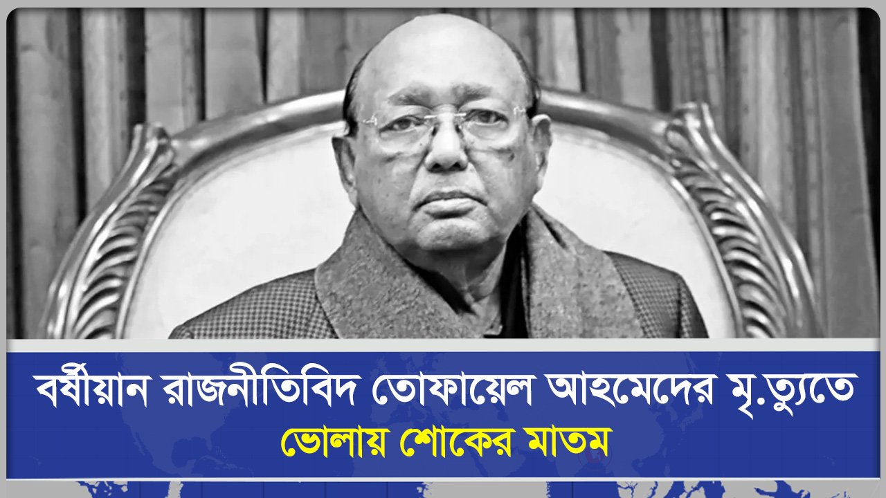 বর্ষীয়ান রাজনীতিবিদ তোফায়েল আহমেদের মৃত্যুতে ভোলায় শোকের মাতম 